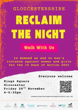 Reclaim the Night Friday 28 November 6:00pm – 8:30pm Kings Square, Gloucester An evening of community, solidarity, and support starting and ending in Kings Square, with hot drinks and music at the finish.